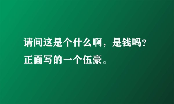 请问这是个什么啊，是钱吗？正面写的一个伍豪。