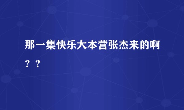 那一集快乐大本营张杰来的啊？？