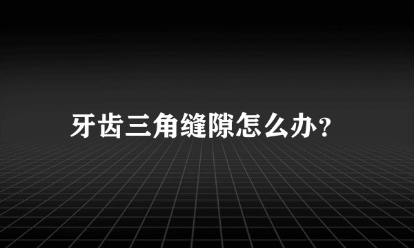 牙齿三角缝隙怎么办？