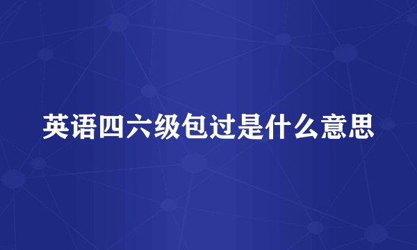 英语四六级包过是什么意思