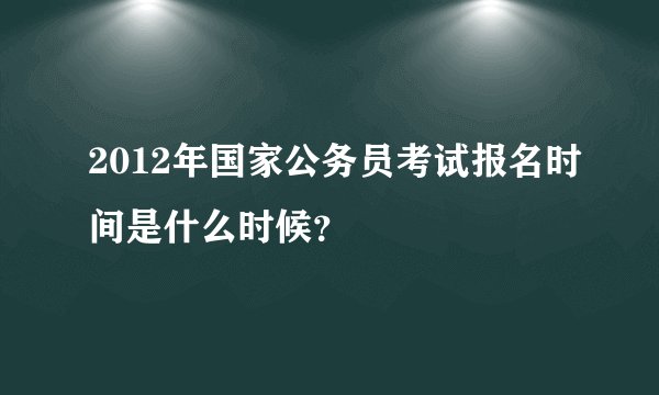 2012年国家公务员考试报名时间是什么时候？
