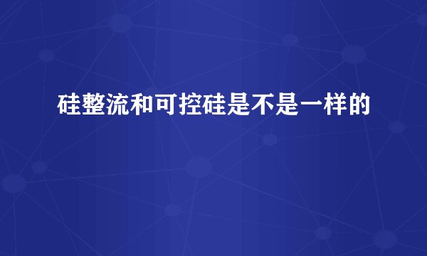 硅整流和可控硅是不是一样的