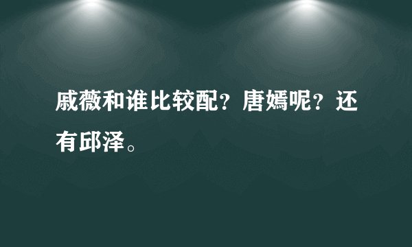 戚薇和谁比较配？唐嫣呢？还有邱泽。