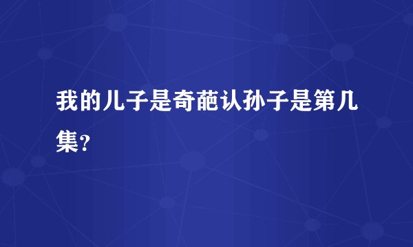 我的儿子是奇葩认孙子是第几集？