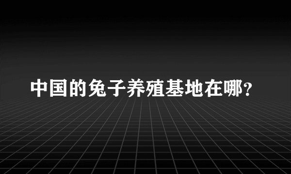中国的兔子养殖基地在哪？