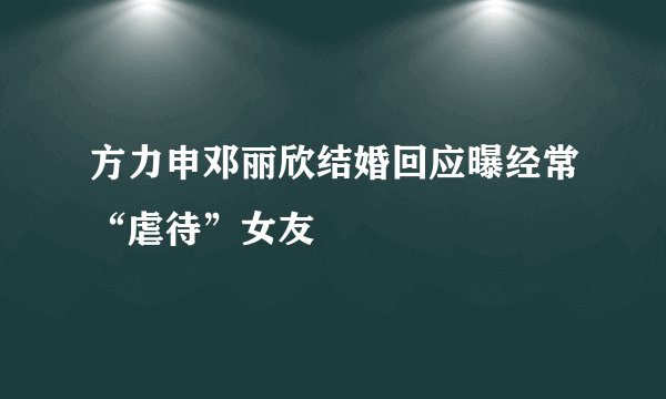 方力申邓丽欣结婚回应曝经常“虐待”女友