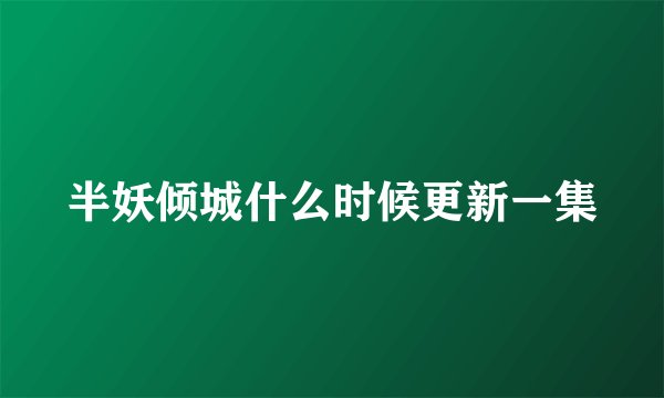 半妖倾城什么时候更新一集