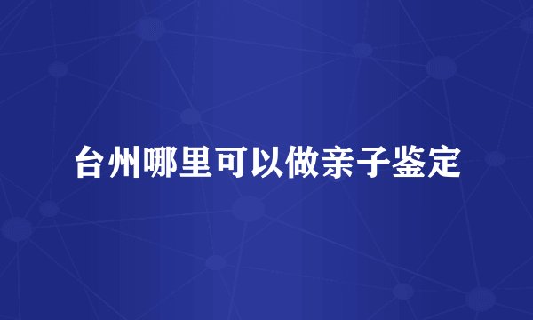 台州哪里可以做亲子鉴定
