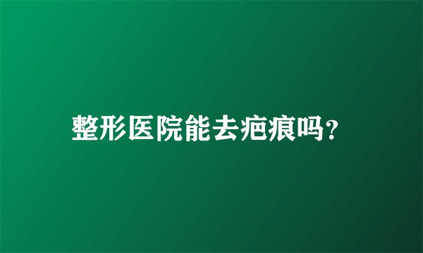 整形医院能去疤痕吗？
