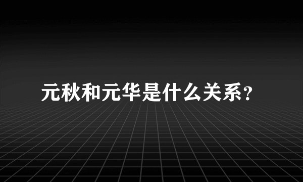 元秋和元华是什么关系？
