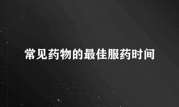 常见药物的最佳服药时间