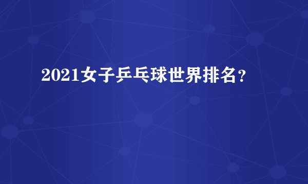 2021女子乒乓球世界排名？