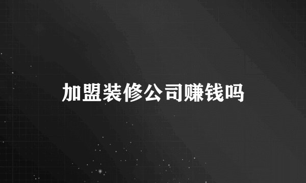 加盟装修公司赚钱吗