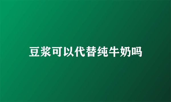豆浆可以代替纯牛奶吗