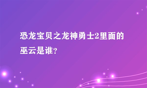 恐龙宝贝之龙神勇士2里面的巫云是谁？