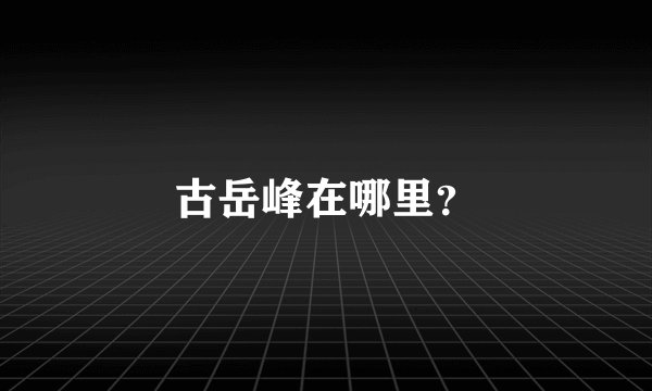 古岳峰在哪里？