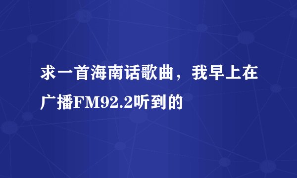 求一首海南话歌曲，我早上在广播FM92.2听到的