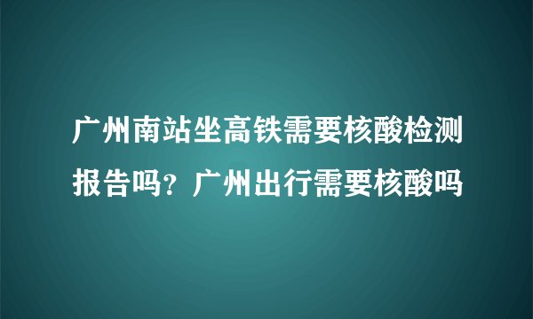 广州南站坐高铁需要核酸检测报告吗？广州出行需要核酸吗