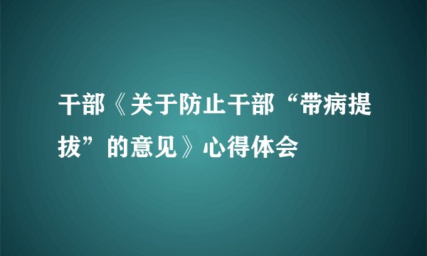 干部《关于防止干部“带病提拔”的意见》心得体会