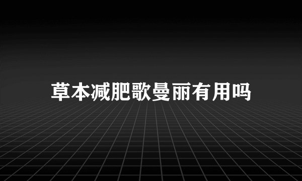 草本减肥歌曼丽有用吗