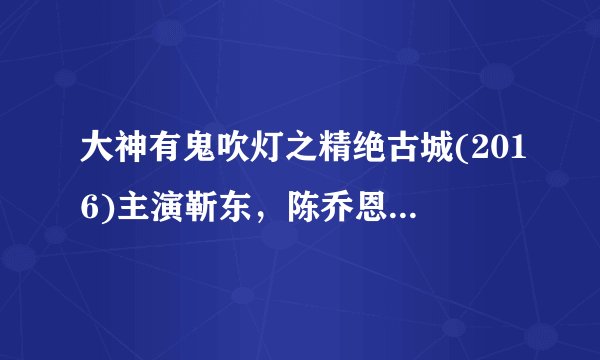 大神有鬼吹灯之精绝古城(2016)主演靳东，陈乔恩的免费百度网盘资源链接