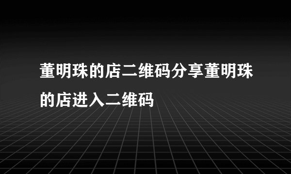 董明珠的店二维码分享董明珠的店进入二维码