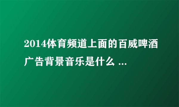 2014体育频道上面的百威啤酒广告背景音乐是什么 听声音像是国外女歌手