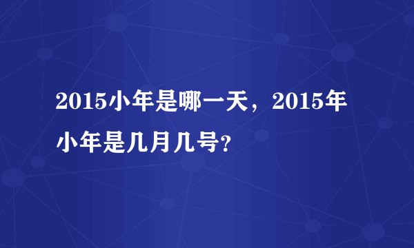 2015小年是哪一天,2015年小年是几月几号?