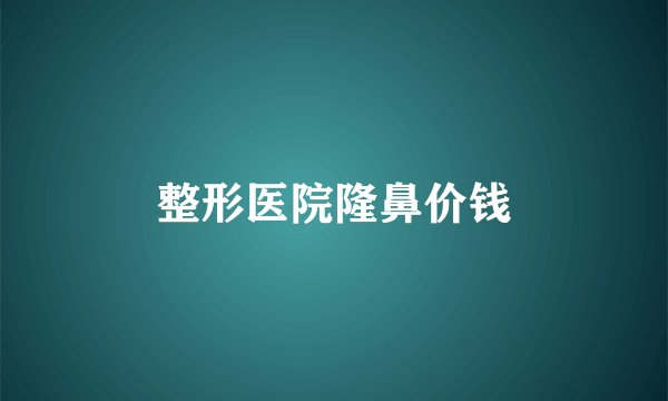 整形医院隆鼻价钱