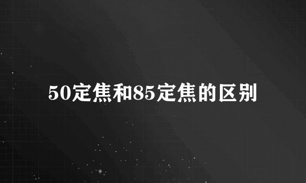 50定焦和85定焦的区别
