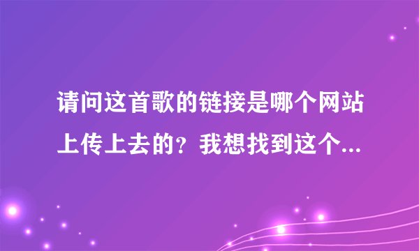 请问这首歌的链接是哪个网站上传上去的？我想找到这个网站上传点歌曲然后利用地址到QQ空间