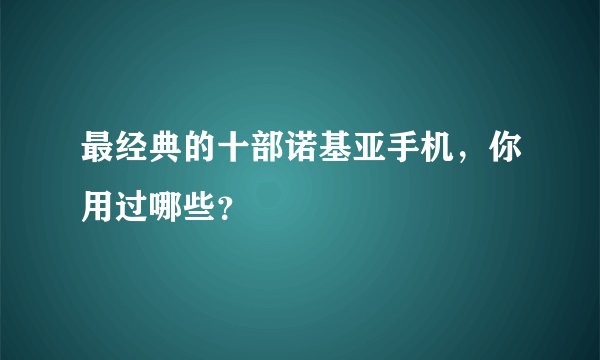 最经典的十部诺基亚手机，你用过哪些？