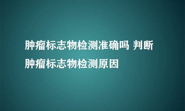 肿瘤标志物检测准确吗 判断肿瘤标志物检测原因