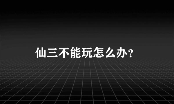 仙三不能玩怎么办？