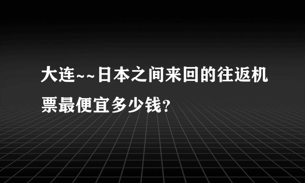 大连~~日本之间来回的往返机票最便宜多少钱？