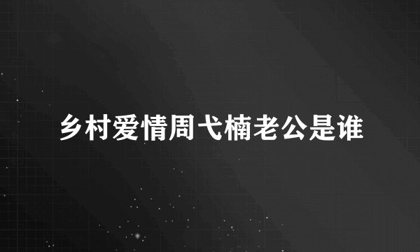乡村爱情周弋楠老公是谁