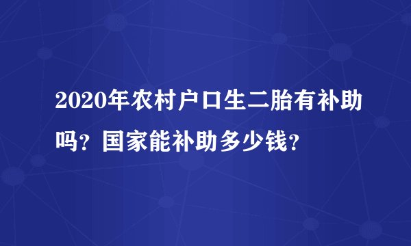 2020年农村户口生二胎有补助吗?国家能补助多少钱?
