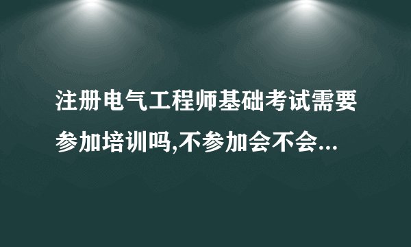 注册电气工程师基础考试需要参加培训吗,不参加会不会过不了 或者过的几率小