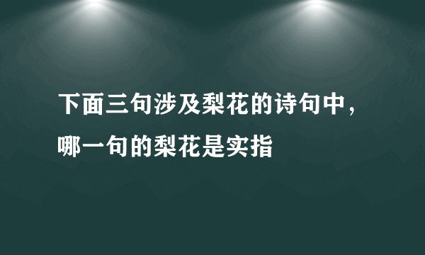 下面三句涉及梨花的诗句中，哪一句的梨花是实指