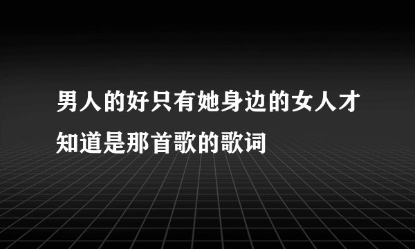 男人的好只有她身边的女人才知道是那首歌的歌词