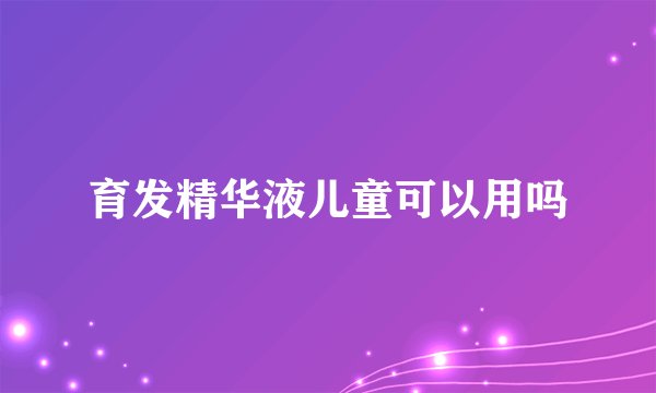 育发精华液儿童可以用吗