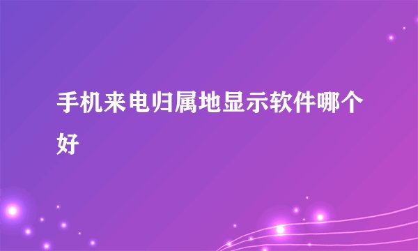 手机来电归属地显示软件哪个好