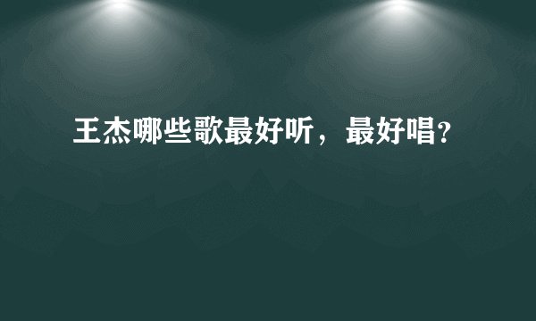 王杰哪些歌最好听，最好唱？
