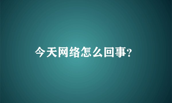 今天网络怎么回事?