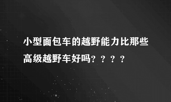 小型面包车的越野能力比那些高级越野车好吗????
