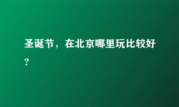 圣诞节，在北京哪里玩比较好？