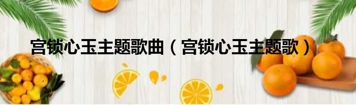 宫锁心玉主题歌曲（宫锁心玉主题歌）