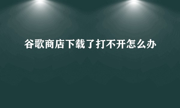 谷歌商店下载了打不开怎么办