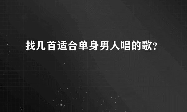 找几首适合单身男人唱的歌？