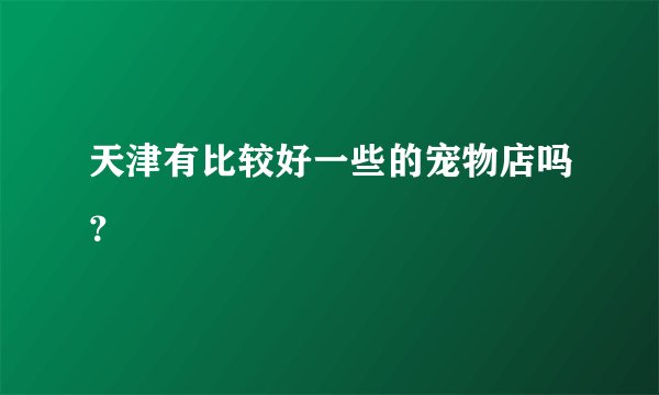 天津有比较好一些的宠物店吗？